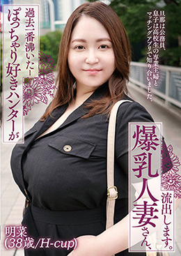 ぽっちゃり好きハンターが過去一番沸いたー爆乳人妻さん、流出します。明菜(38歳/H-cup)